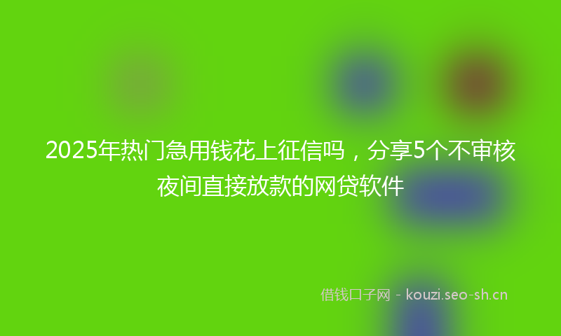 2025年热门急用钱花上征信吗，分享5个不审核夜间直接放款的网贷软件