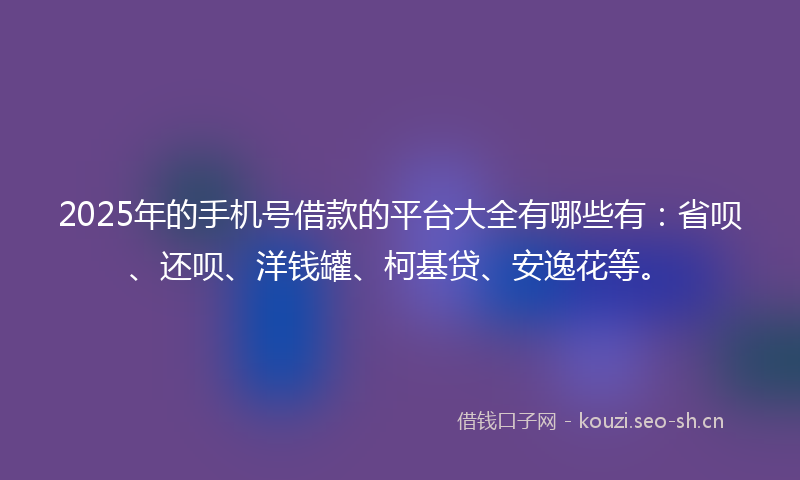 2025年的手机号借款的平台大全有哪些有：省呗、还呗、洋钱罐、柯基贷、安逸花等。