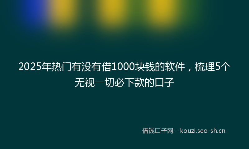2025年热门有没有借1000块钱的软件，梳理5个无视一切必下款的口子