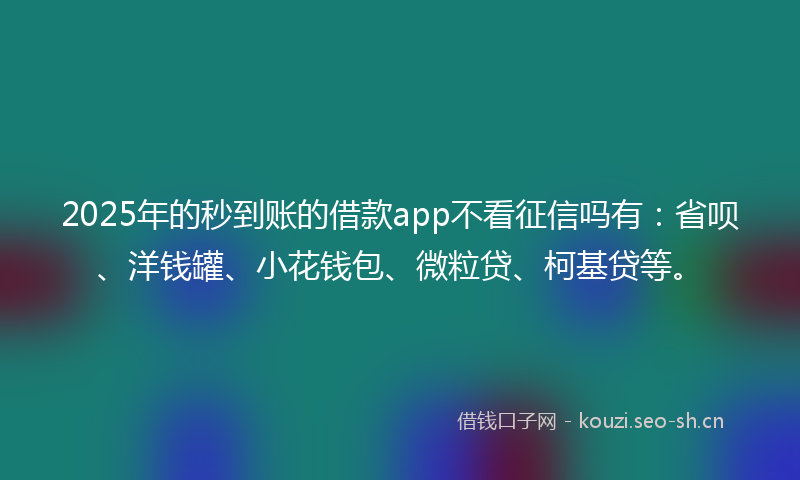 2025年的秒到账的借款app不看征信吗有：省呗、洋钱罐、小花钱包、微粒贷、柯基贷等。