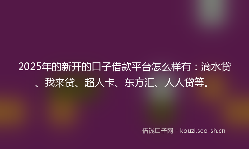 2025年的新开的口子借款平台怎么样有：滴水贷、我来贷、超人卡、东方汇、人人贷等。