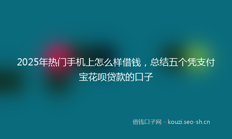 2025年热门手机上怎么样借钱，总结五个凭支付宝花呗贷款的口子
