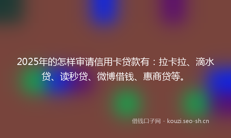 2025年的怎样审请信用卡贷款有：拉卡拉、滴水贷、读秒贷、微博借钱、惠商贷等。