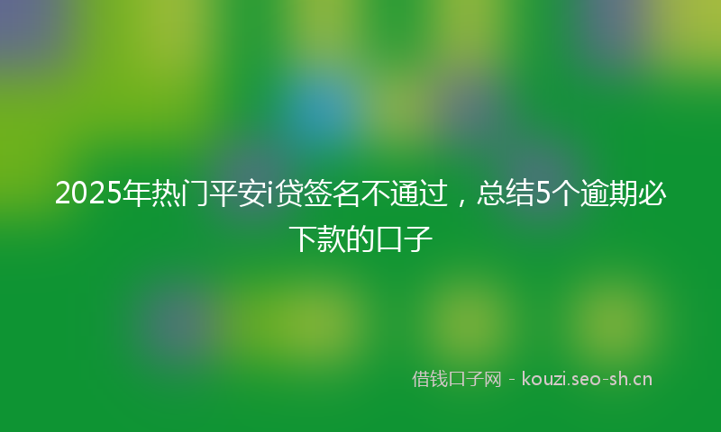 2025年热门平安i贷签名不通过,总结5个逾期必下款的口子