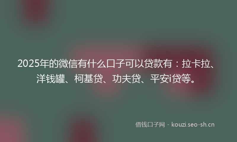 2025年的微信有什么口子可以贷款有：拉卡拉、洋钱罐、柯基贷、功夫贷、平安i贷等。