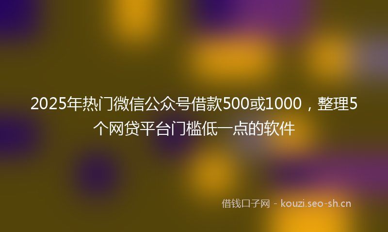 2025年热门微信公众号借款500或1000，整理5个网贷平台门槛低一点的软件