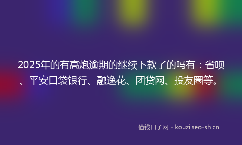 2025年的有高炮逾期的继续下款了的吗有:省呗、平安口袋银行、融逸花、团贷网、投友圈等。