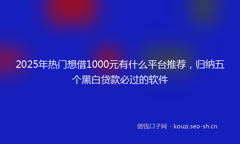 2025年热门想借1000元有什么平台推荐，归纳五个黑白贷款必过的软件