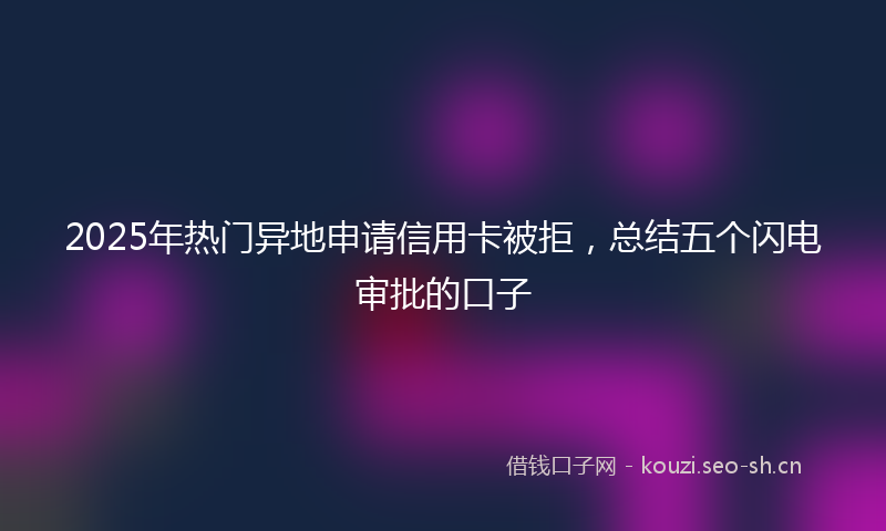 2025年热门异地申请信用卡被拒，总结五个闪电审批的口子