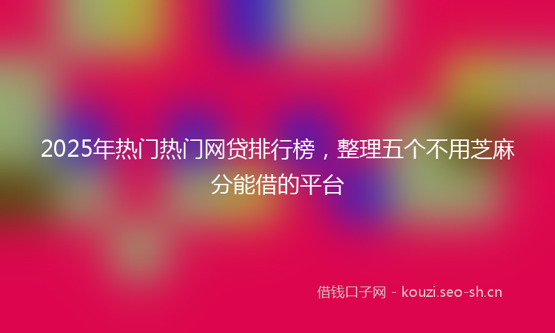 2025年热门热门网贷排行榜，整理五个不用芝麻分能借的平台