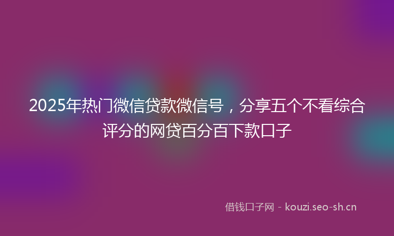2025年热门微信贷款微信号，分享五个不看综合评分的网贷百分百下款口子