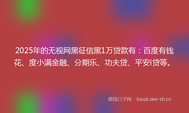 2025年的无视网黑征信黑1万贷款有:百度有钱花、度小满金融、分期乐、功夫贷、平安i贷等。