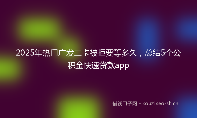 2025年热门广发二卡被拒要等多久，总结5个公积金快速贷款app