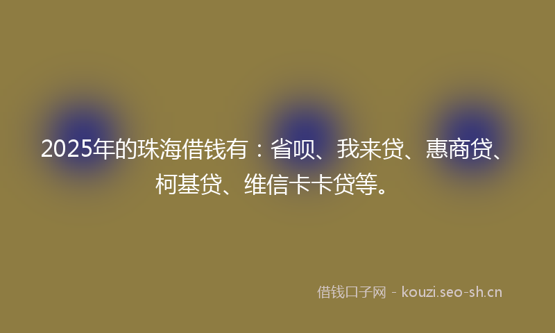 2025年的珠海借钱有：省呗、我来贷、惠商贷、柯基贷、维信卡卡贷等。