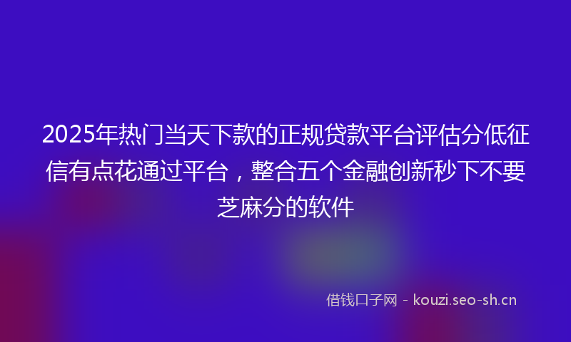 2025年热门当天下款的正规贷款平台评估分低征信有点花通过平台，整合五个金融创新秒下不要芝麻分的软件