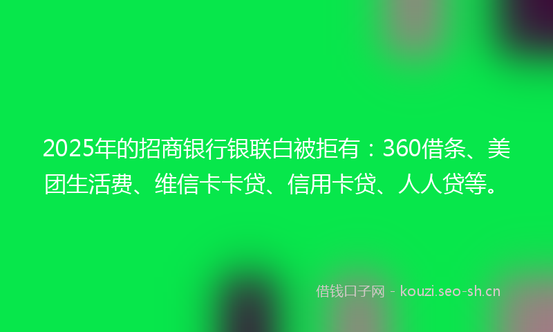 2025年的招商银行银联白被拒有：360借条、美团生活费、维信卡卡贷、信用卡贷、人人贷等。