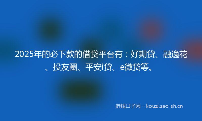 2025年的必下款的借贷平台有：好期贷、融逸花、投友圈、平安i贷、e微贷等。