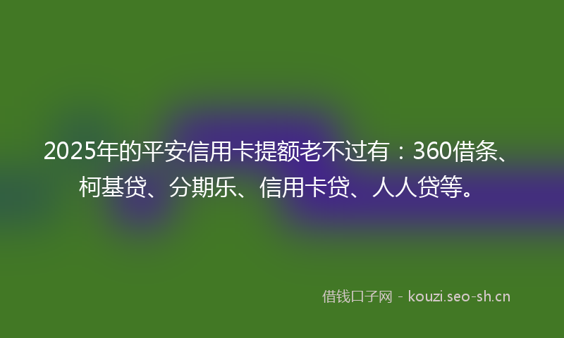 2025年的平安信用卡提额老不过有：360借条、柯基贷、分期乐、信用卡贷、人人贷等。