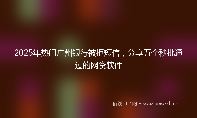 2025年热门广州银行被拒短信，分享五个秒批通过的网贷软件