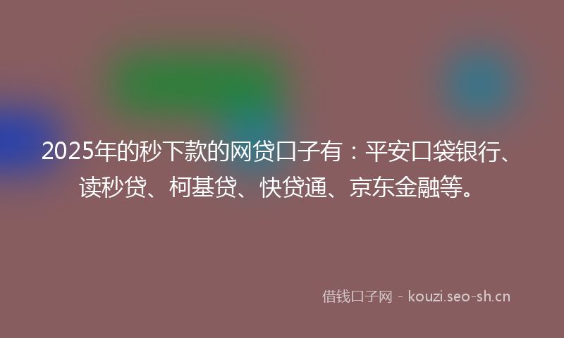 2025年的秒下款的网贷口子有：平安口袋银行、读秒贷、柯基贷、快贷通、京东金融等。