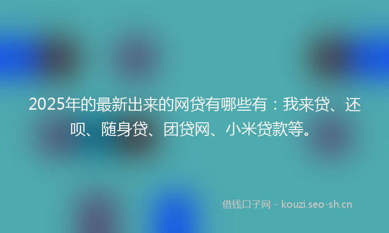 2025年的最新出来的网贷有哪些有：我来贷、还呗、随身贷、团贷网、小米贷款等。