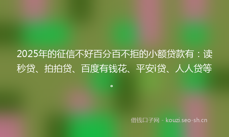 2025年的征信不好百分百不拒的小额贷款有：读秒贷、拍拍贷、百度有钱花、平安i贷、人人贷等。