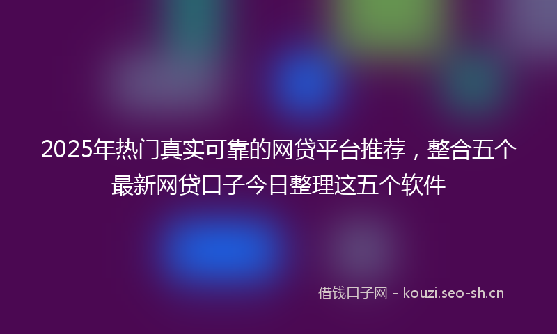 2025年热门真实可靠的网贷平台推荐，整合五个最新网贷口子今日整理这五个软件