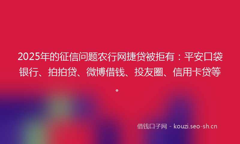 2025年的征信问题农行网捷贷被拒有：平安口袋银行、拍拍贷、微博借钱、投友圈、信用卡贷等。