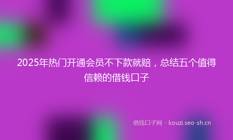 2025年热门开通会员不下款就赔，总结五个值得信赖的借钱口子