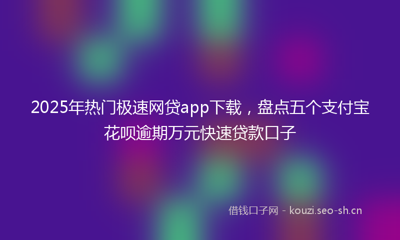 2025年热门极速网贷app下载，盘点五个支付宝花呗逾期万元快速贷款口子