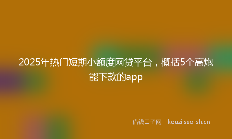 2025年热门短期小额度网贷平台，概括5个高炮能下款的app