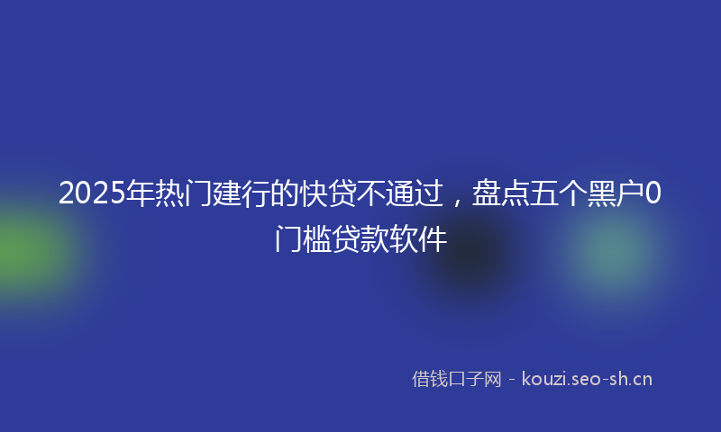 2025年热门建行的快贷不通过，盘点五个黑户0门槛贷款软件