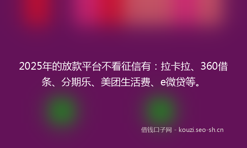 2025年的放款平台不看征信有：拉卡拉、360借条、分期乐、美团生活费、e微贷等。