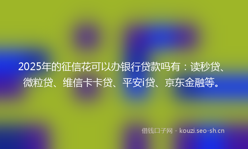 2025年的征信花可以办银行贷款吗有:读秒贷、微粒贷、维信卡卡贷、平安i贷、京东金融等。