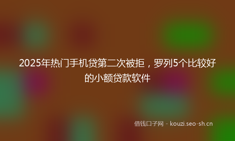 2025年热门手机贷第二次被拒，罗列5个比较好的小额贷款软件