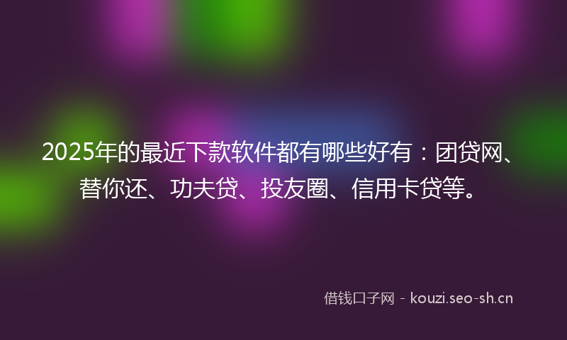 2025年的最近下款软件都有哪些好有:团贷网、替你还、功夫贷、投友圈、信用卡贷等。