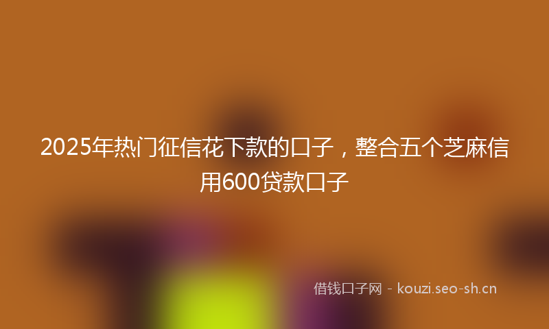 2025年热门征信花下款的口子，整合五个芝麻信用600贷款口子