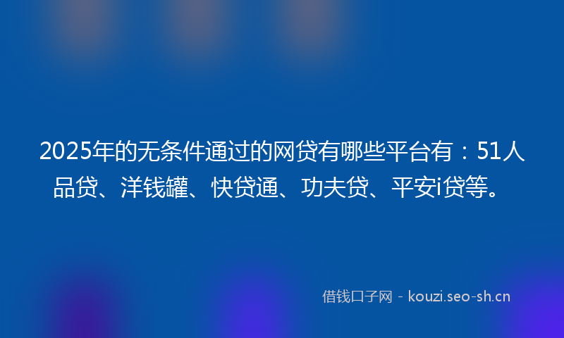 2025年的无条件通过的网贷有哪些平台有：51人品贷、洋钱罐、快贷通、功夫贷、平安i贷等。