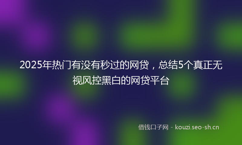 2025年热门有没有秒过的网贷，总结5个真正无视风控黑白的网贷平台