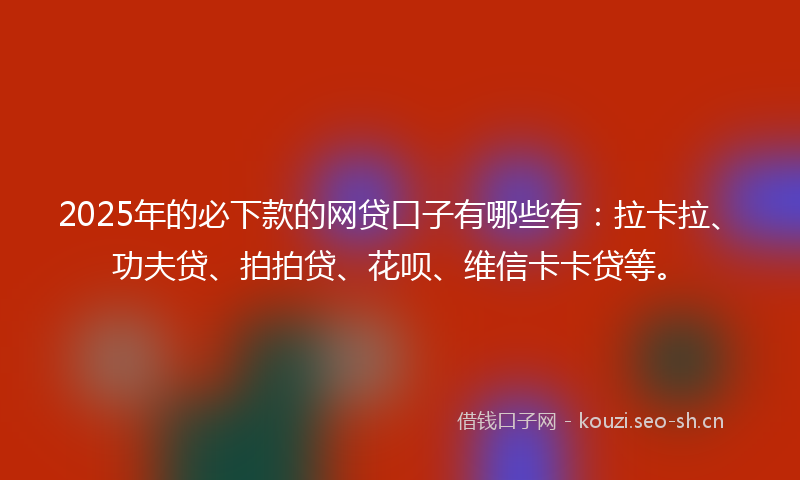 2025年的必下款的网贷口子有哪些有：拉卡拉、功夫贷、拍拍贷、花呗、维信卡卡贷等。