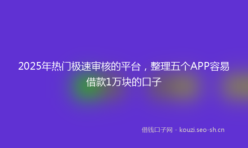 2025年热门极速审核的平台，整理五个APP容易借款1万块的口子