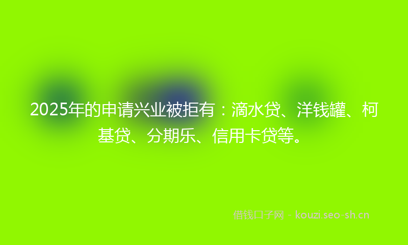 2025年的申请兴业被拒有：滴水贷、洋钱罐、柯基贷、分期乐、信用卡贷等。