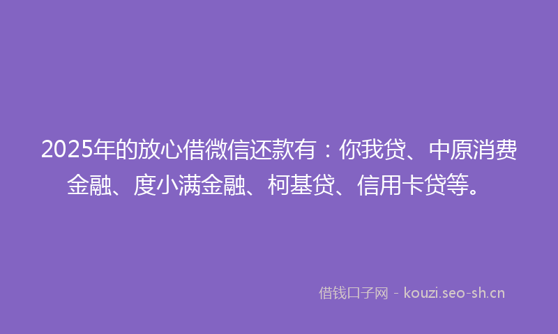 2025年的放心借微信还款有：你我贷、中原消费金融、度小满金融、柯基贷、信用卡贷等。