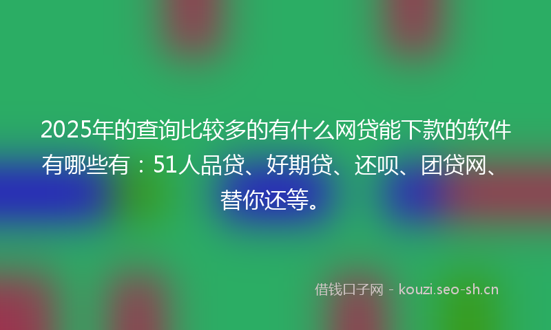 2025年的查询比较多的有什么网贷能下款的软件有哪些有：51人品贷、好期贷、还呗、团贷网、替你还等。