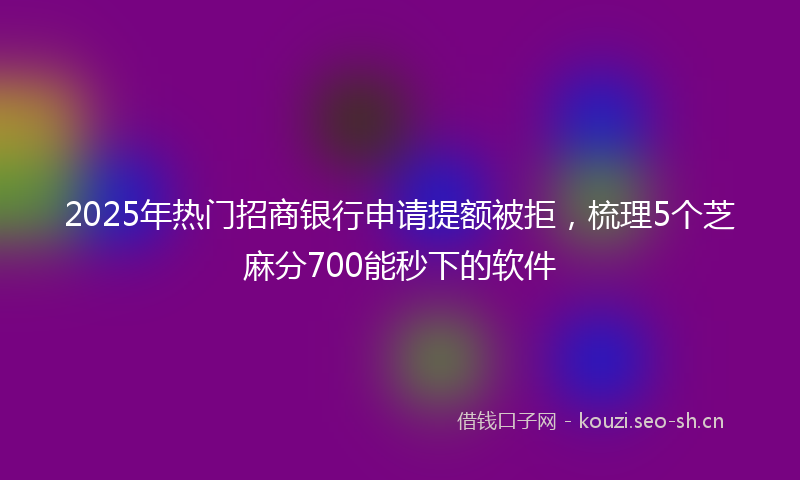 2025年热门招商银行申请提额被拒，梳理5个芝麻分700能秒下的软件