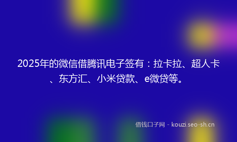 2025年的微信借腾讯电子签有：拉卡拉、超人卡、东方汇、小米贷款、e微贷等。