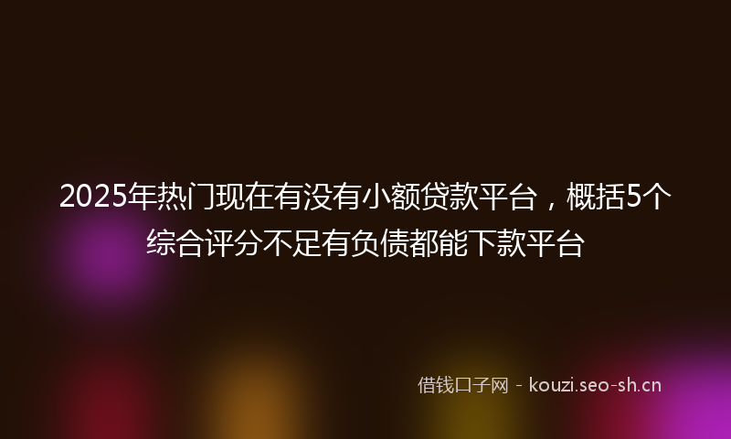 2025年热门现在有没有小额贷款平台，概括5个综合评分不足有负债都能下款平台