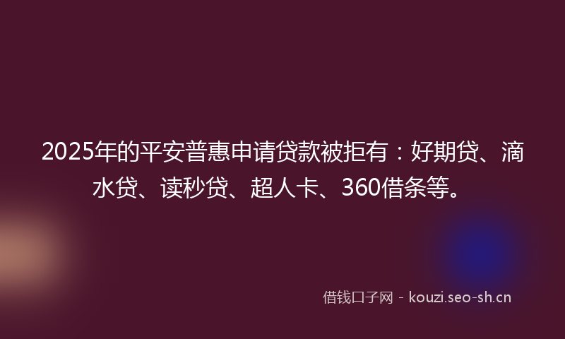 2025年的平安普惠申请贷款被拒有：好期贷、滴水贷、读秒贷、超人卡、360借条等。