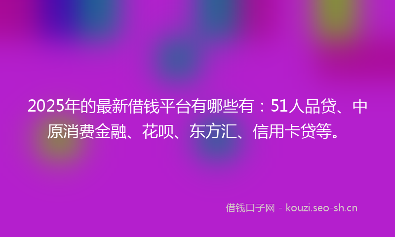 2025年的最新借钱平台有哪些有：51人品贷、中原消费金融、花呗、东方汇、信用卡贷等。