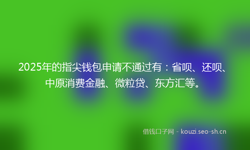 2025年的指尖钱包申请不通过有：省呗、还呗、中原消费金融、微粒贷、东方汇等。